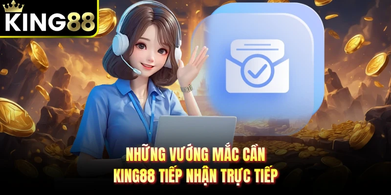 Những vướng mắc cần KING88 tiếp nhận trực tiếp