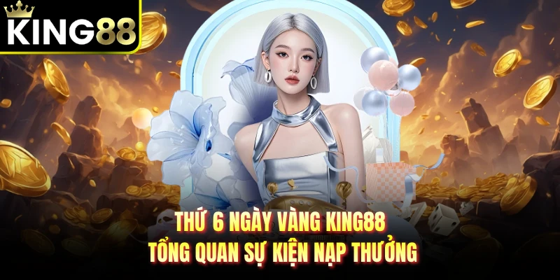 Thứ 6 Ngày Vàng KING88 - Tổng Quan Sự Kiện Nạp Thưởng